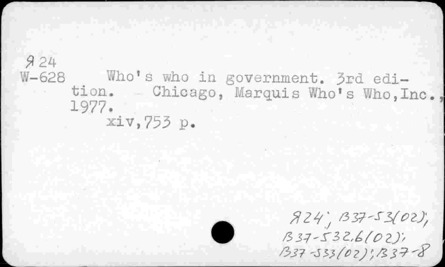 ﻿$ 24
W-628 . Who's who in government. 3rd edition. Chicago, Marquis Who's Who,Inc. 1977.
xiv,753 p.